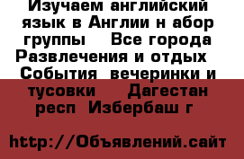 Изучаем английский язык в Англии.н абор группы. - Все города Развлечения и отдых » События, вечеринки и тусовки   . Дагестан респ.,Избербаш г.